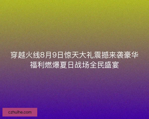 穿越火线8月9日惊天大礼震撼来袭豪华福利燃爆夏日战场全民盛宴