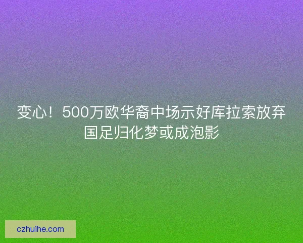 变心！500万欧华裔中场示好库拉索放弃国足归化梦或成泡影