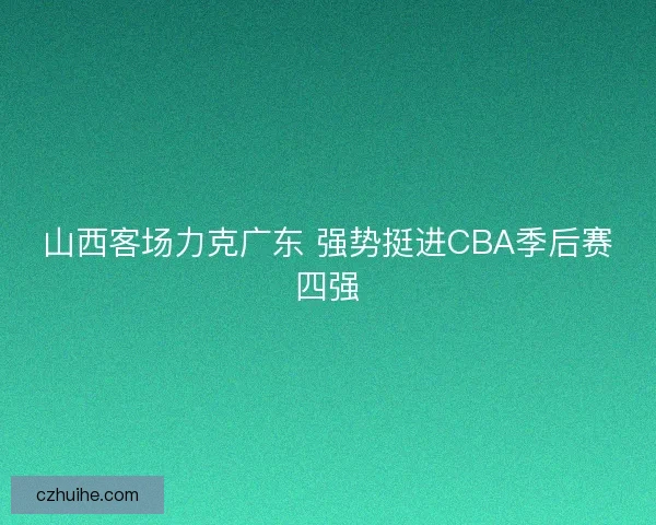 山西客场力克广东 强势挺进CBA季后赛四强